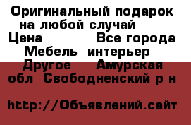 Оригинальный подарок на любой случай!!!! › Цена ­ 2 500 - Все города Мебель, интерьер » Другое   . Амурская обл.,Свободненский р-н